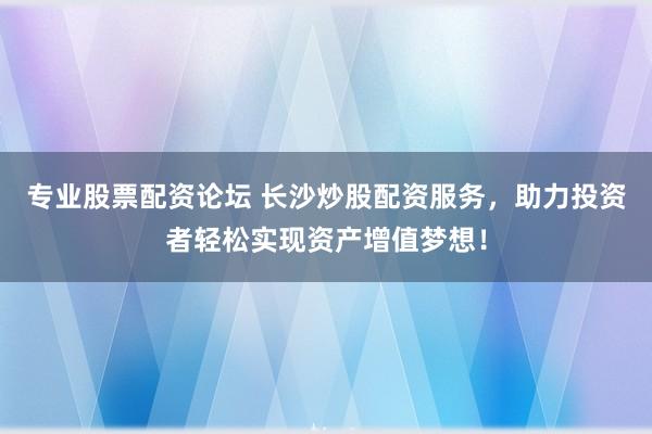 专业股票配资论坛 长沙炒股配资服务，助力投资者轻松实现资产增值梦想！