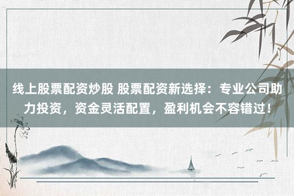 线上股票配资炒股 股票配资新选择：专业公司助力投资，资金灵活配置，盈利机会不容错过！