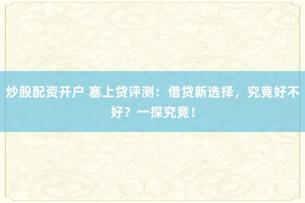炒股配资开户 塞上贷评测：借贷新选择，究竟好不好？一探究竟！