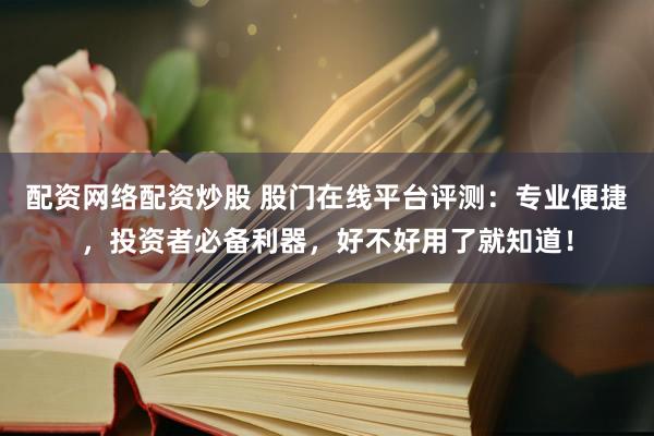 配资网络配资炒股 股门在线平台评测：专业便捷，投资者必备利器，好不好用了就知道！