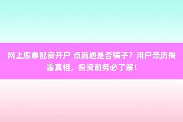 网上股票配资开户 点嬴通是否骗子？用户亲历揭露真相，投资前务必了解！