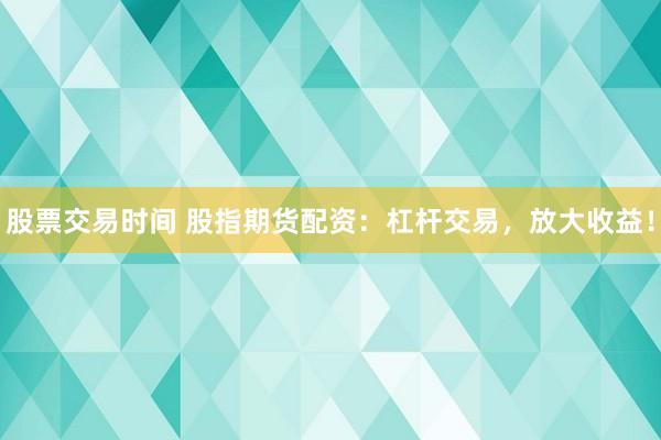 股票交易时间 股指期货配资：杠杆交易，放大收益！