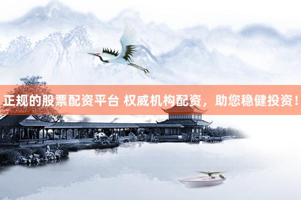 正规的股票配资平台 权威机构配资，助您稳健投资！