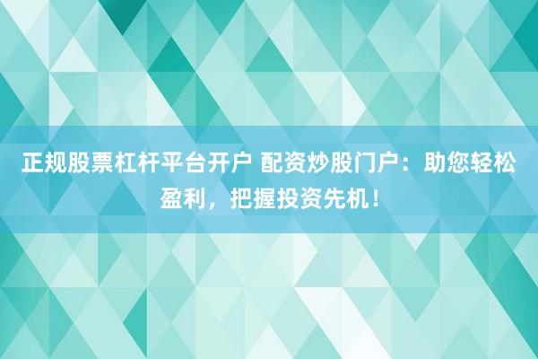 正规股票杠杆平台开户 配资炒股门户：助您轻松盈利，把握投资先机！