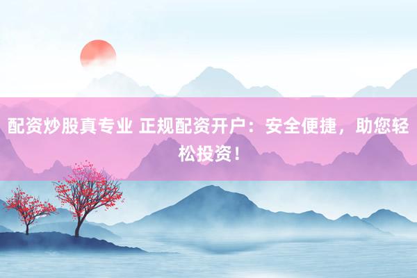 配资炒股真专业 正规配资开户：安全便捷，助您轻松投资！