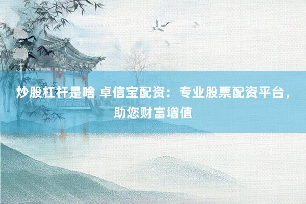 炒股杠杆是啥 卓信宝配资：专业股票配资平台，助您财富增值