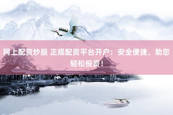 网上配资炒股 正规配资平台开户：安全便捷，助您轻松投资！