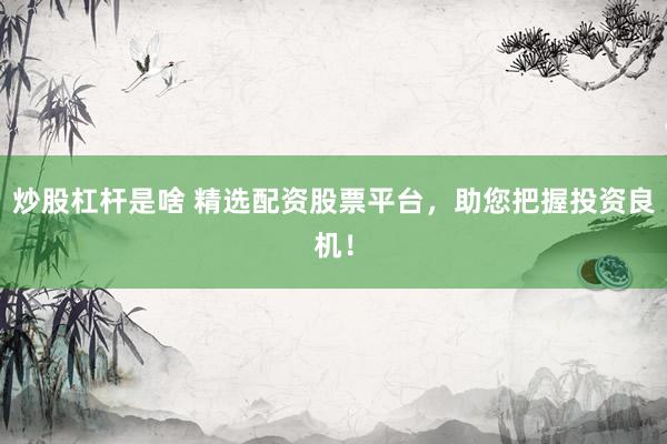 炒股杠杆是啥 精选配资股票平台，助您把握投资良机！