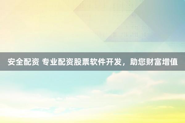 安全配资 专业配资股票软件开发，助您财富增值
