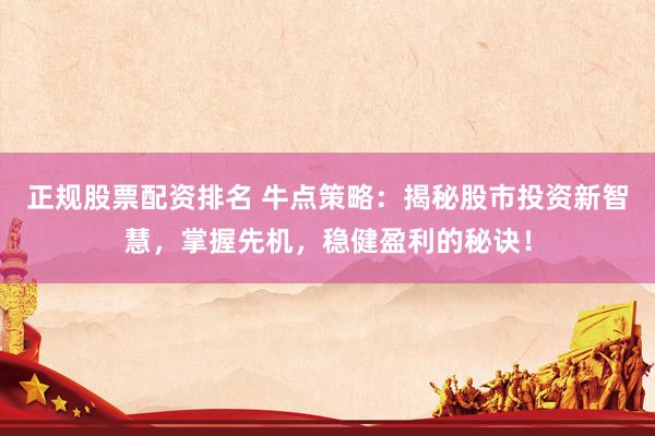 正规股票配资排名 牛点策略：揭秘股市投资新智慧，掌握先机，稳健盈利的秘诀！