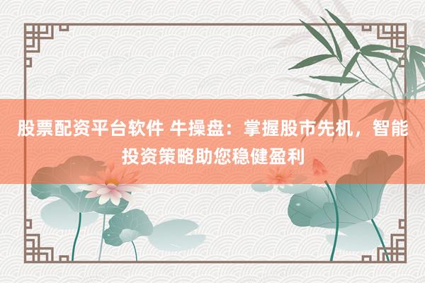 股票配资平台软件 牛操盘：掌握股市先机，智能投资策略助您稳健盈利
