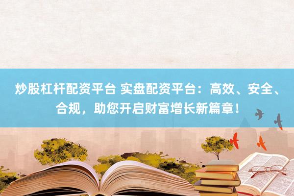 炒股杠杆配资平台 实盘配资平台：高效、安全、合规，助您开启财富增长新篇章！