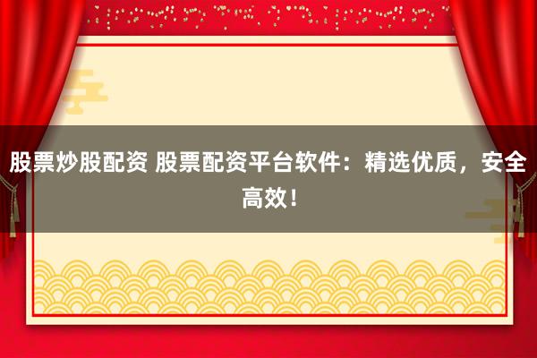 股票炒股配资 股票配资平台软件：精选优质，安全高效！