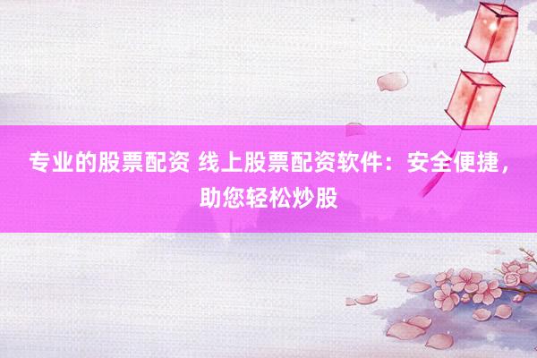 专业的股票配资 线上股票配资软件：安全便捷，助您轻松炒股