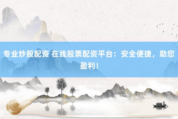 专业炒股配资 在线股票配资平台：安全便捷，助您盈利！