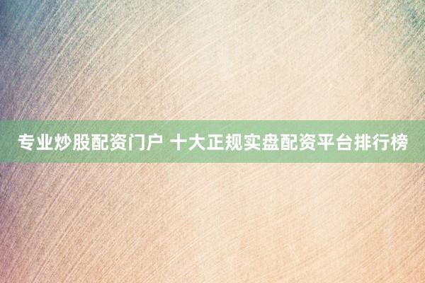 专业炒股配资门户 十大正规实盘配资平台排行榜