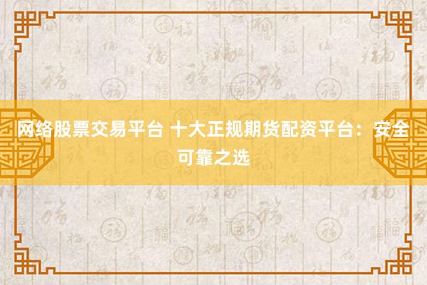网络股票交易平台 十大正规期货配资平台：安全可靠之选