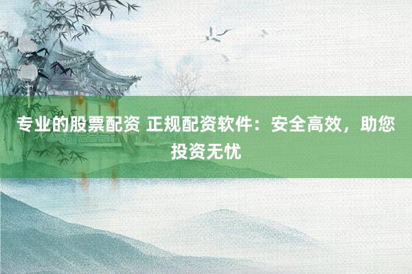 专业的股票配资 正规配资软件：安全高效，助您投资无忧