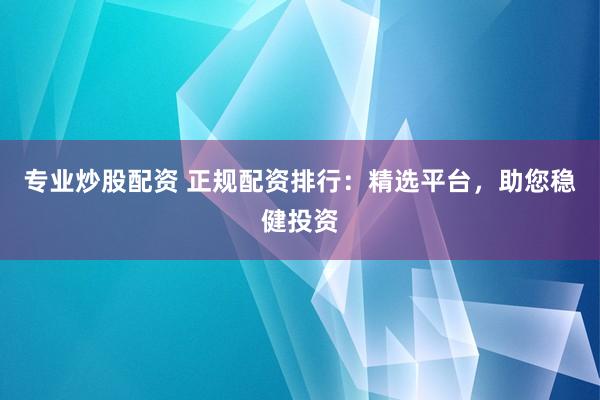 专业炒股配资 正规配资排行：精选平台，助您稳健投资