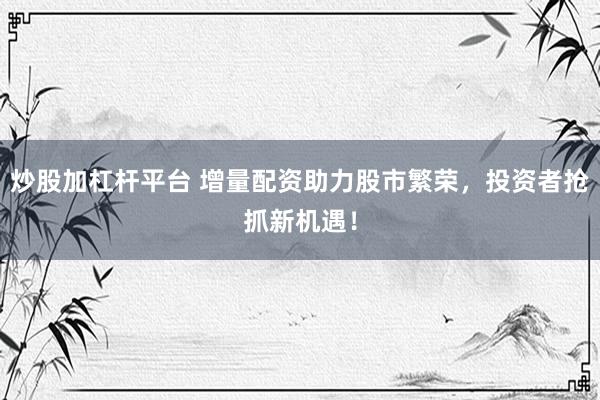 炒股加杠杆平台 增量配资助力股市繁荣，投资者抢抓新机遇！