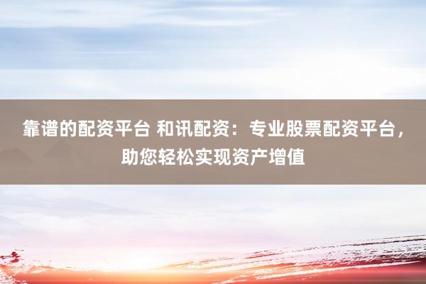 靠谱的配资平台 和讯配资：专业股票配资平台，助您轻松实现资产增值