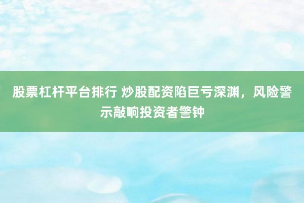 股票杠杆平台排行 炒股配资陷巨亏深渊，风险警示敲响投资者警钟