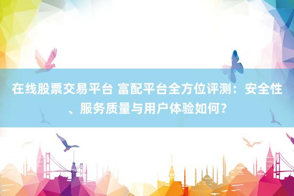 在线股票交易平台 富配平台全方位评测：安全性、服务质量与用户体验如何？