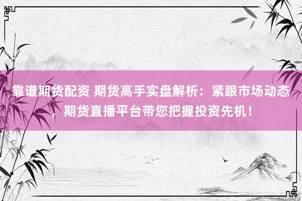 靠谱期货配资 期货高手实盘解析：紧跟市场动态，期货直播平台带您把握投资先机！