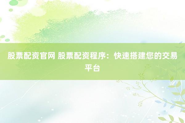 股票配资官网 股票配资程序：快速搭建您的交易平台