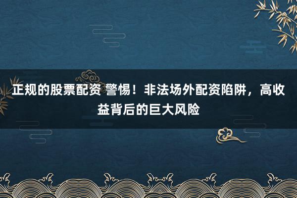 正规的股票配资 警惕！非法场外配资陷阱，高收益背后的巨大风险