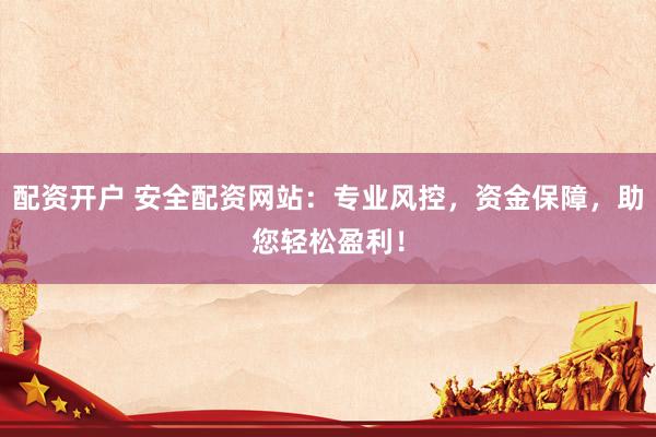 配资开户 安全配资网站：专业风控，资金保障，助您轻松盈利！