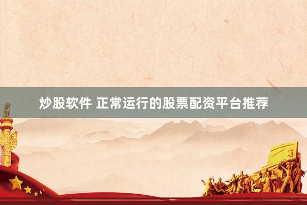 炒股软件 正常运行的股票配资平台推荐