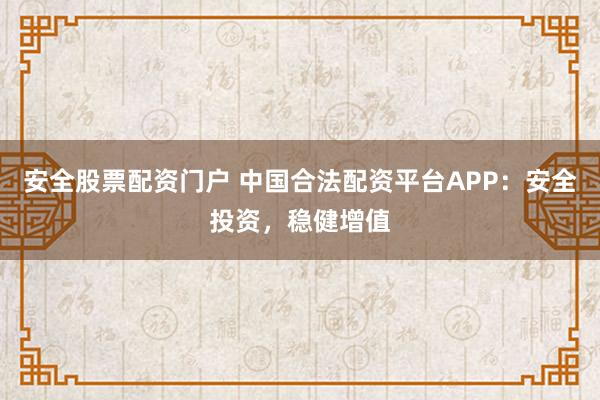 安全股票配资门户 中国合法配资平台APP：安全投资，稳健增值