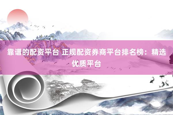靠谱的配资平台 正规配资券商平台排名榜：精选优质平台