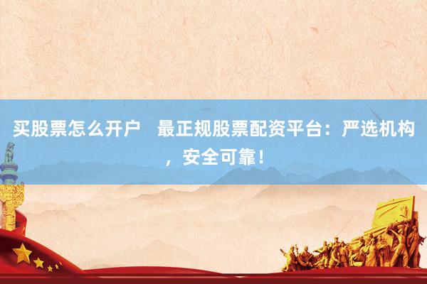 买股票怎么开户   最正规股票配资平台：严选机构，安全可靠！