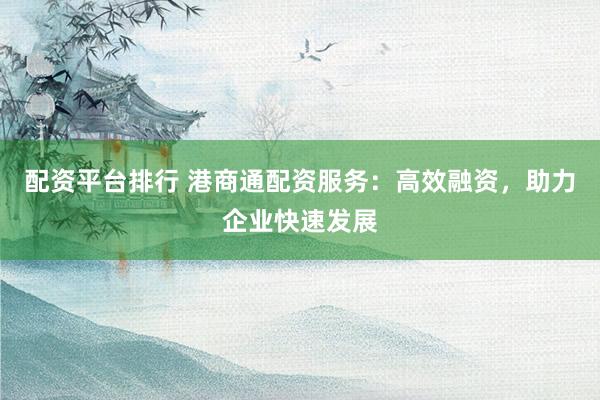 配资平台排行 港商通配资服务：高效融资，助力企业快速发展