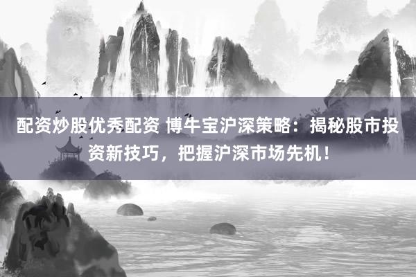 配资炒股优秀配资 博牛宝沪深策略：揭秘股市投资新技巧，把握沪深市场先机！