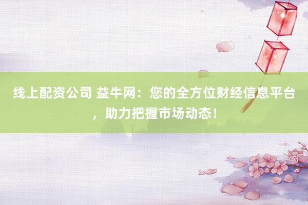 线上配资公司 益牛网：您的全方位财经信息平台，助力把握市场动态！