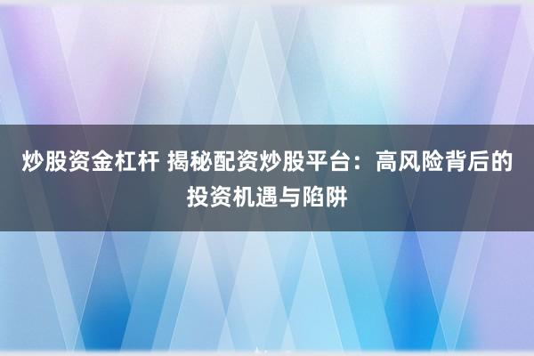 炒股资金杠杆 揭秘配资炒股平台：高风险背后的投资机遇与陷阱
