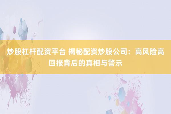 炒股杠杆配资平台 揭秘配资炒股公司：高风险高回报背后的真相与警示