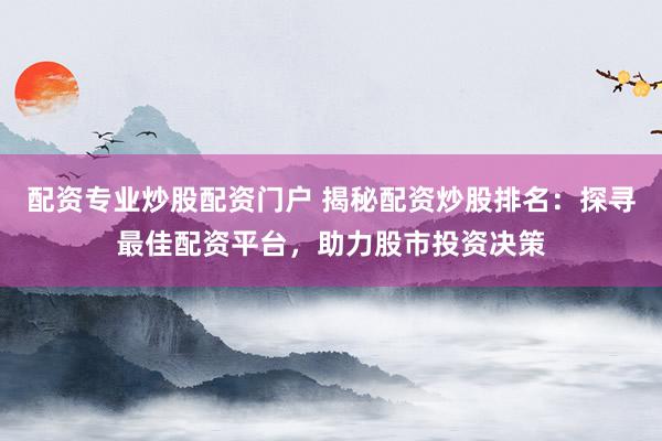 配资专业炒股配资门户 揭秘配资炒股排名：探寻最佳配资平台，助力股市投资决策