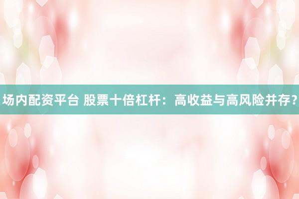 场内配资平台 股票十倍杠杆：高收益与高风险并存？