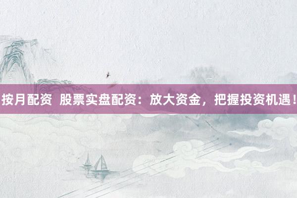 按月配资  股票实盘配资：放大资金，把握投资机遇！