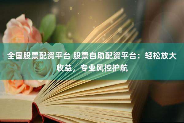 全国股票配资平台 股票自助配资平台：轻松放大收益，专业风控护航