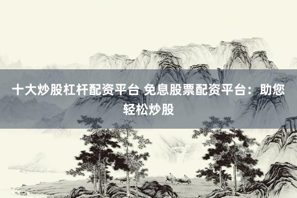 十大炒股杠杆配资平台 免息股票配资平台：助您轻松炒股