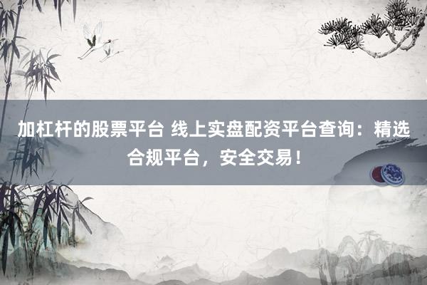 加杠杆的股票平台 线上实盘配资平台查询：精选合规平台，安全交易！