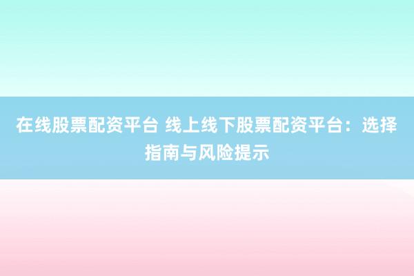 在线股票配资平台 线上线下股票配资平台：选择指南与风险提示