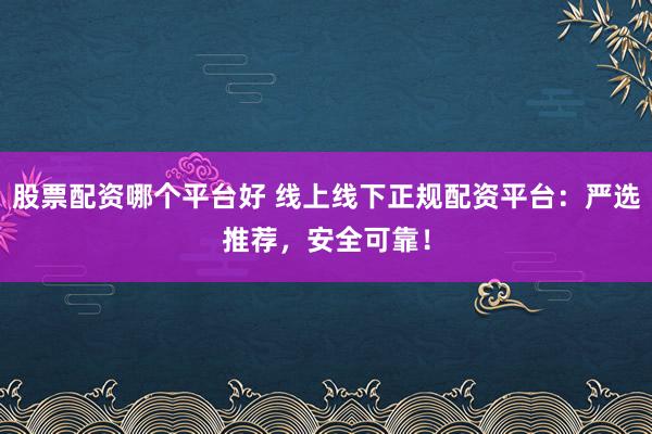 股票配资哪个平台好 线上线下正规配资平台：严选推荐，安全可靠！