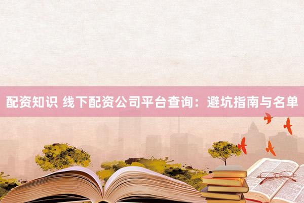 配资知识 线下配资公司平台查询：避坑指南与名单