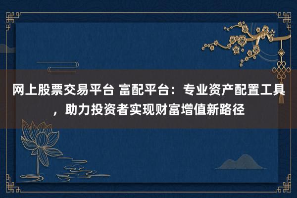 网上股票交易平台 富配平台：专业资产配置工具，助力投资者实现财富增值新路径